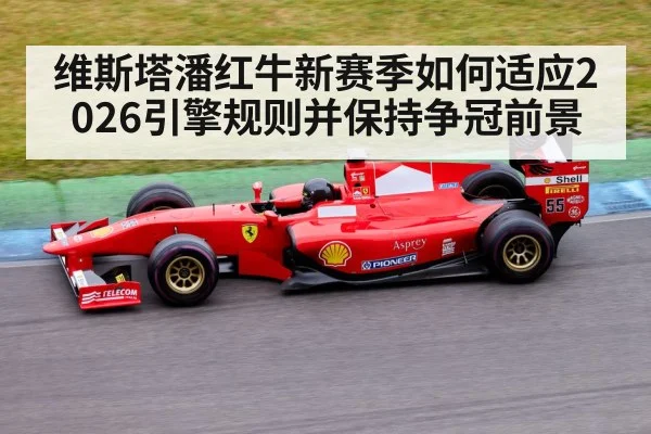 维斯塔潘红牛新赛季如何适应2026引擎规则并保持争冠前景